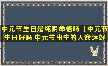 中元节生日是纯阴命格吗（中元节生日好吗 中元节出生的人命运好吗）